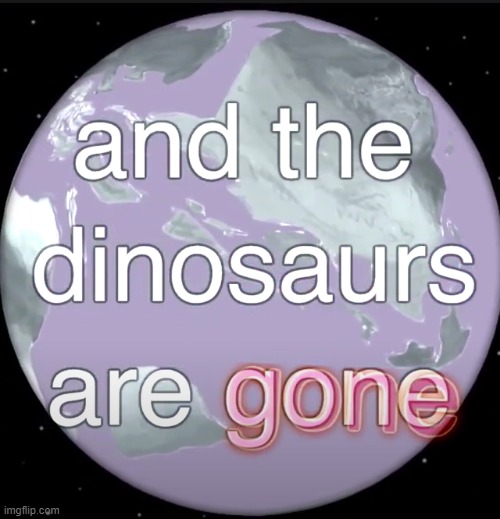 and the dinosaurs are gone | image tagged in and the dinosaurs are gone | made w/ Imgflip meme maker