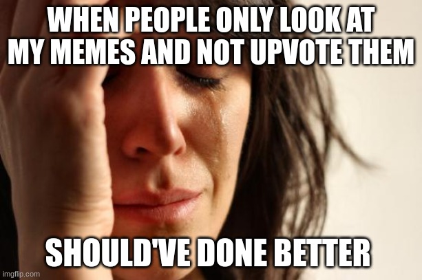 First World Problems | WHEN PEOPLE ONLY LOOK AT MY MEMES AND NOT UPVOTE THEM; SHOULD'VE DONE BETTER | image tagged in memes,first world problems | made w/ Imgflip meme maker