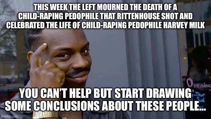 Roll Safe Think About It | THIS WEEK THE LEFT MOURNED THE DEATH OF A CHILD-RAPING PEDOPHILE THAT RITTENHOUSE SHOT AND CELEBRATED THE LIFE OF CHILD-RAPING PEDOPHILE HARVEY MILK; YOU CAN’T HELP BUT START DRAWING SOME CONCLUSIONS ABOUT THESE PEOPLE… | image tagged in memes,roll safe think about it | made w/ Imgflip meme maker