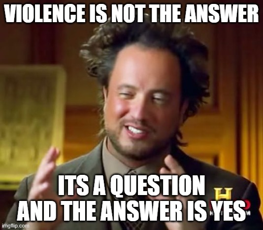 Wise words by me | VIOLENCE IS NOT THE ANSWER; ITS A QUESTION AND THE ANSWER IS YES | image tagged in memes,ancient aliens | made w/ Imgflip meme maker