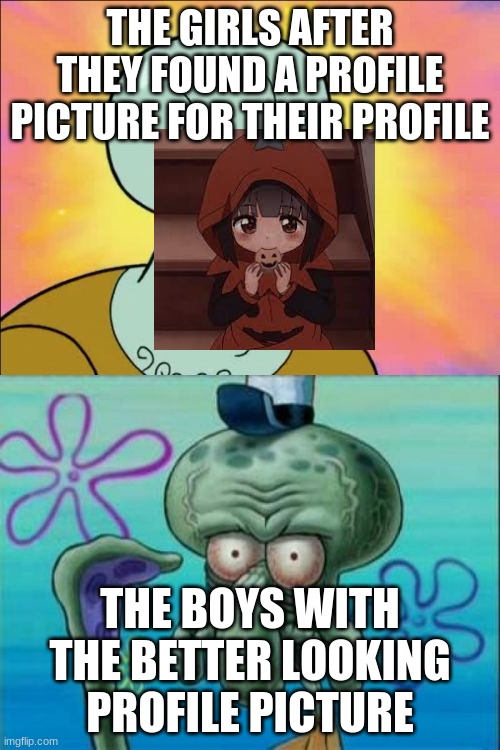 I hate this | THE GIRLS AFTER THEY FOUND A PROFILE PICTURE FOR THEIR PROFILE; THE BOYS WITH THE BETTER LOOKING PROFILE PICTURE | image tagged in memes,squidward,better,quality,verizon | made w/ Imgflip meme maker