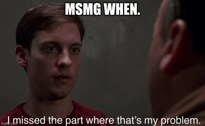 I missed the part | MSMG WHEN. | image tagged in i missed the part | made w/ Imgflip meme maker