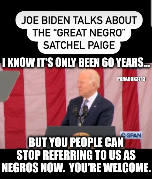 To Democrats, he's the 'gift' that keeps on giving. | I KNOW IT'S ONLY BEEN 60 YEARS... PARADOX3713; BUT YOU PEOPLE CAN STOP REFERRING TO US AS NEGROS NOW.  YOU'RE WELCOME. | image tagged in memes,politics,joe biden,black lives matter,democrats,racism | made w/ Imgflip meme maker