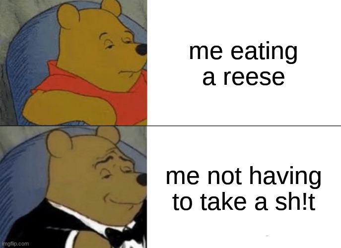 Tuxedo Winnie The Pooh Meme | me eating a reese; me not having to take a sh!t | image tagged in memes,tuxedo winnie the pooh | made w/ Imgflip meme maker