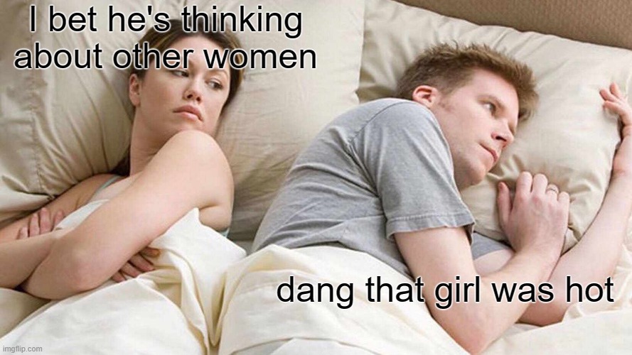 He is | I bet he's thinking about other women; dang that girl was hot | image tagged in memes,i bet he's thinking about other women,reality | made w/ Imgflip meme maker