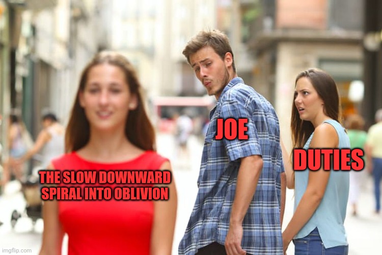 Joe mama | JOE; DUTIES; THE SLOW DOWNWARD SPIRAL INTO OBLIVION | image tagged in memes,distracted boyfriend,joe,top | made w/ Imgflip meme maker