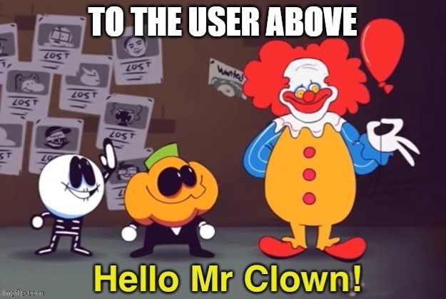 Hello Mr Clown | TO THE USER ABOVE | image tagged in hello mr clown | made w/ Imgflip meme maker