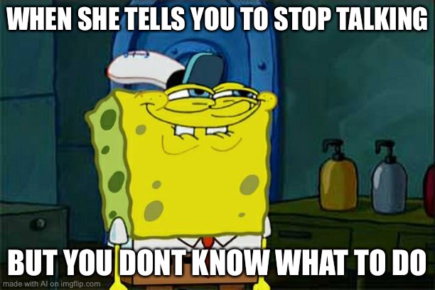 Don't You Squidward | WHEN SHE TELLS YOU TO STOP TALKING; BUT YOU DONT KNOW WHAT TO DO | image tagged in memes,don't you squidward | made w/ Imgflip meme maker