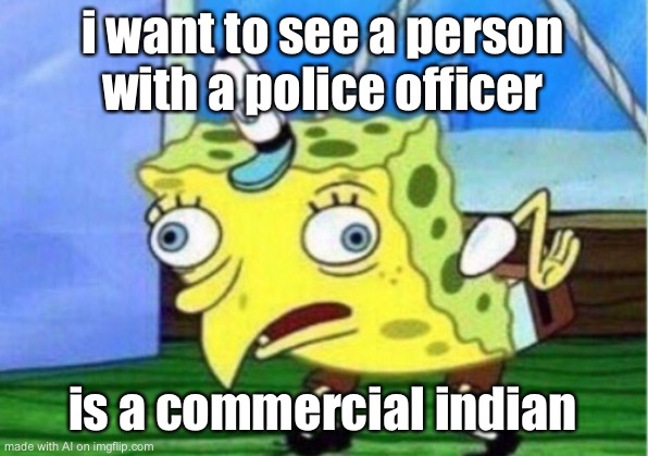 what? | i want to see a person with a police officer; is a commercial indian | image tagged in memes,mocking spongebob | made w/ Imgflip meme maker