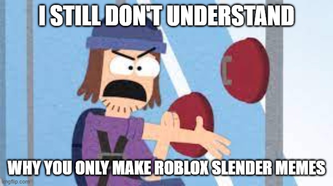 confused suction cup man | I STILL DON'T UNDERSTAND WHY YOU ONLY MAKE ROBLOX SLENDER MEMES | image tagged in confused suction cup man | made w/ Imgflip meme maker