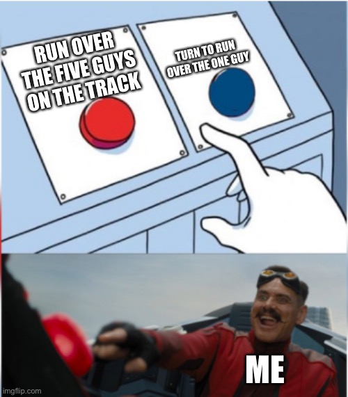 The Trolly problem | TURN TO RUN OVER THE ONE GUY; RUN OVER THE FIVE GUYS ON THE TRACK; ME | image tagged in robotnik pressing red button | made w/ Imgflip meme maker