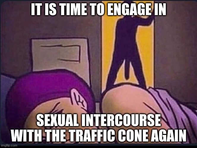yes | IT IS TIME TO ENGAGE IN; SEXUAL INTERCOURSE WITH THE TRAFFIC CONE AGAIN | image tagged in traffic,cone | made w/ Imgflip meme maker