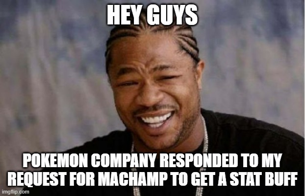 Maybe it will happen, I just hope so | HEY GUYS; POKEMON COMPANY RESPONDED TO MY REQUEST FOR MACHAMP TO GET A STAT BUFF | image tagged in memes,yo dawg heard you,pokemon | made w/ Imgflip meme maker