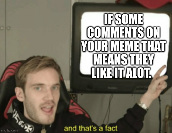 It true | IF SOME COMMENTS ON YOUR MEME THAT MEANS THEY LIKE IT ALOT. | image tagged in and that's a fact | made w/ Imgflip meme maker
