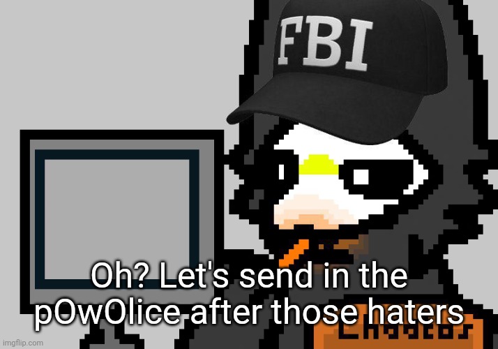FBI Puro | Oh? Let's send in the pOwOlice after those haters | image tagged in fbi puro | made w/ Imgflip meme maker