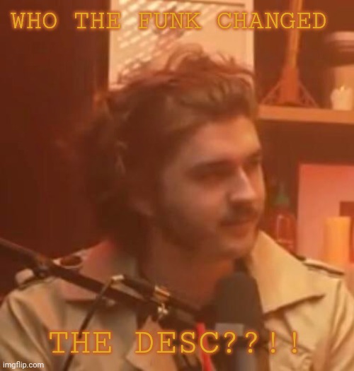 WHO THE FUNK CHANGED; THE DESC??!! | image tagged in long hair jsh1t | made w/ Imgflip meme maker