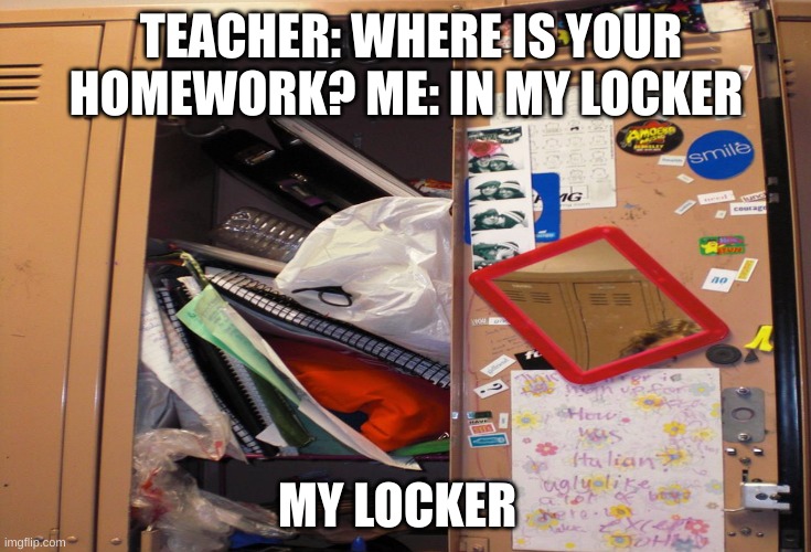 The messy locker meme | TEACHER: WHERE IS YOUR HOMEWORK? ME: IN MY LOCKER; MY LOCKER | image tagged in memes,funny memes | made w/ Imgflip meme maker