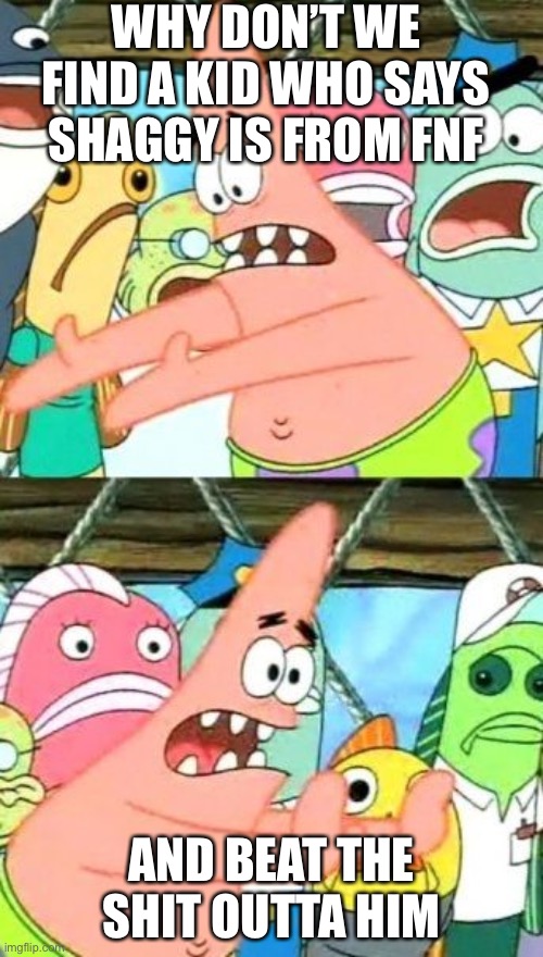 Put It Somewhere Else Patrick Meme | WHY DON’T WE FIND A KID WHO SAYS SHAGGY IS FROM FNF; AND BEAT THE SHIT OUTTA HIM | image tagged in memes,put it somewhere else patrick | made w/ Imgflip meme maker