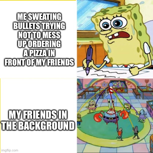 spongebob sweating | ME SWEATING BULLETS TRYING NOT TO MESS UP ORDERING A PIZZA IN FRONT OF MY FRIENDS; MY FRIENDS IN THE BACKGROUND | image tagged in spongebob sweating | made w/ Imgflip meme maker
