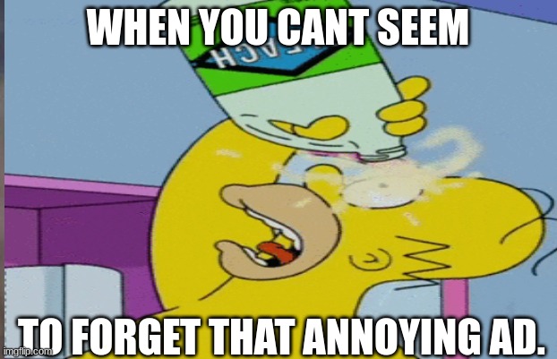 who else has felt this? | WHEN YOU CANT SEEM; TO FORGET THAT ANNOYING AD. | image tagged in just want to forget that ad | made w/ Imgflip meme maker