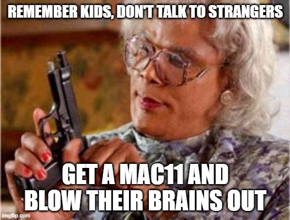 Madea | REMEMBER KIDS, DON'T TALK TO STRANGERS; GET A MAC11 AND BLOW THEIR BRAINS OUT | image tagged in madea | made w/ Imgflip meme maker