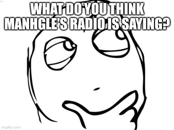 My answer in comments | WHAT DO YOU THINK MANHGLE'S RADIO IS SAYING? | image tagged in memes,question rage face | made w/ Imgflip meme maker