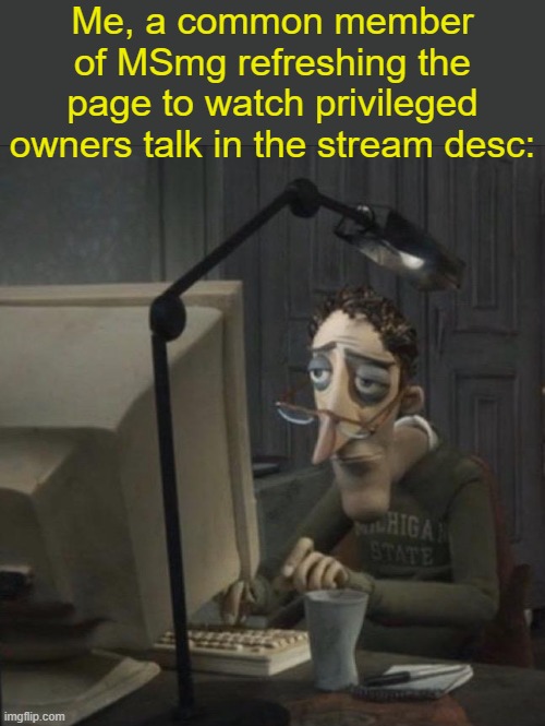 . | Me, a common member of MSmg refreshing the page to watch privileged owners talk in the stream desc: | image tagged in coraline dad | made w/ Imgflip meme maker