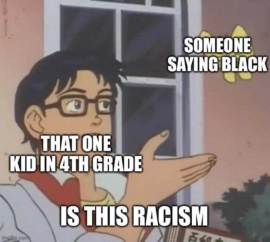 Is This A Pigeon Meme | SOMEONE SAYING BLACK; THAT ONE KID IN 4TH GRADE; IS THIS RACISM | image tagged in memes,is this a pigeon | made w/ Imgflip meme maker