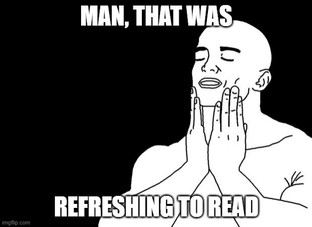 Smooth Face | MAN, THAT WAS REFRESHING TO READ | image tagged in smooth face | made w/ Imgflip meme maker