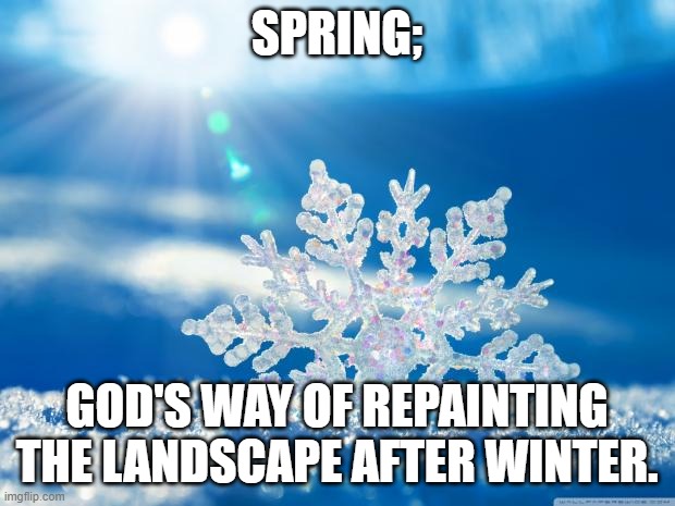 Spring... |  SPRING;; GOD'S WAY OF REPAINTING THE LANDSCAPE AFTER WINTER. | image tagged in snowflake,god,repainting,spring,winter | made w/ Imgflip meme maker