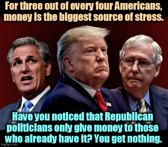 They want your vote, then forget you're there. | For three out of every four Americans, money is the biggest source of stress. Have you noticed that Republican 
politicians only give money to those 

who already have it? You get nothing. | image tagged in mccarthy trump mcconnell evil bad for america,republicans,rich,democrats,everybody | made w/ Imgflip meme maker