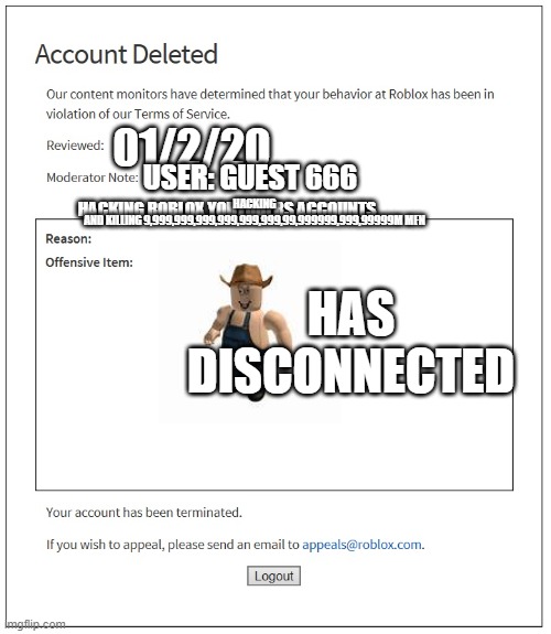 :ban all | 01/2/20; HACKING




AND KILLING 9,999,999,999,999,999,999,99,999999,999,99999M MEN; USER: GUEST 666; HACKING ROBLOX YOUTUBERS ACCOUNTS; HAS DISCONNECTED | image tagged in albert,mrflimflam,banned from roblox | made w/ Imgflip meme maker