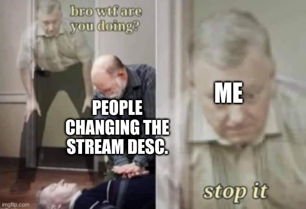 let me die | ME; PEOPLE CHANGING THE STREAM DESC. | image tagged in let me die | made w/ Imgflip meme maker