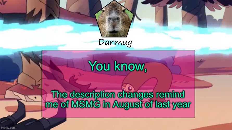 Darmug's announcement template | You know, The description changes remind me of MSMG in August of last year | image tagged in darmug's announcement template | made w/ Imgflip meme maker