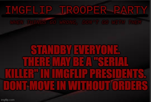 orders from me | STANDBY EVERYONE. THERE MAY BE A "SERIAL KILLER" IN IMGFLIP PRESIDENTS. DONT MOVE IN WITHOUT ORDERS | image tagged in imgflip trooper political party | made w/ Imgflip meme maker