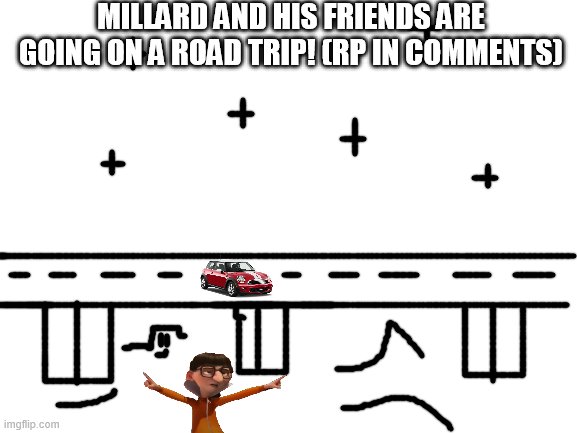 RP lol | MILLARD AND HIS FRIENDS ARE GOING ON A ROAD TRIP! (RP IN COMMENTS) | image tagged in blank white template,millard,millard series | made w/ Imgflip meme maker