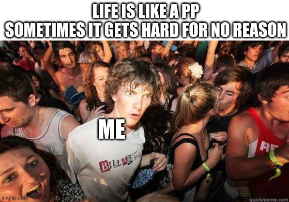sudden realization |  LIFE IS LIKE A PP
SOMETIMES IT GETS HARD FOR NO REASON; ME | image tagged in sudden realization | made w/ Imgflip meme maker