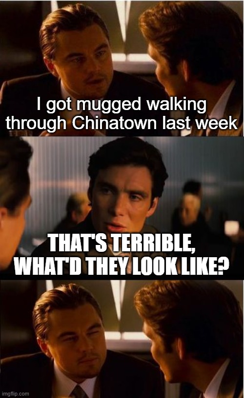 Inception | I got mugged walking through Chinatown last week; THAT'S TERRIBLE, WHAT'D THEY LOOK LIKE? | image tagged in memes,inception | made w/ Imgflip meme maker