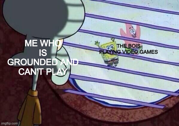 relatable huh |  ME WHO IS GROUNDED AND CAN'T PLAY; THE BOIS PLAYING VIDEO GAMES | image tagged in squidward window,video games,me and the boys | made w/ Imgflip meme maker