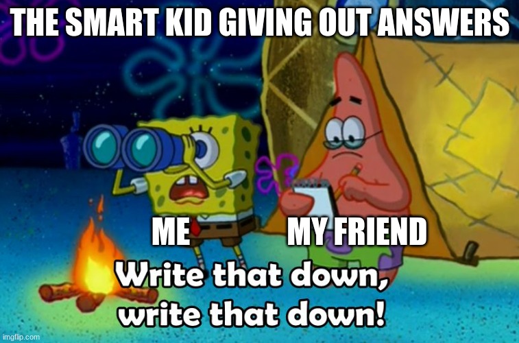 Insert | THE SMART KID GIVING OUT ANSWERS; ME                MY FRIEND | image tagged in write that down | made w/ Imgflip meme maker