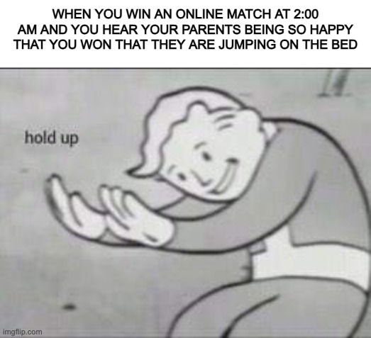 Have heard your parents jumping on the bed | WHEN YOU WIN AN ONLINE MATCH AT 2:00 AM AND YOU HEAR YOUR PARENTS BEING SO HAPPY THAT YOU WON THAT THEY ARE JUMPING ON THE BED | image tagged in fallout hold up | made w/ Imgflip meme maker