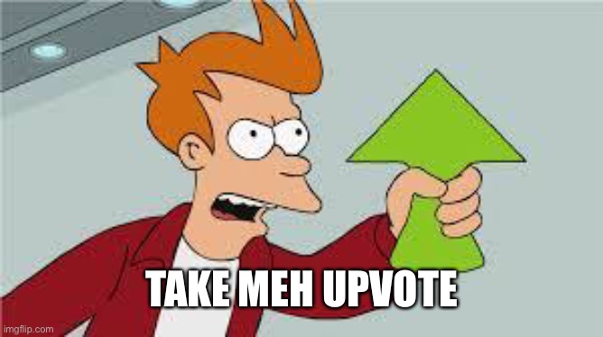 shut up and take my upvote | TAKE MEH UPVOTE | image tagged in shut up and take my upvote | made w/ Imgflip meme maker