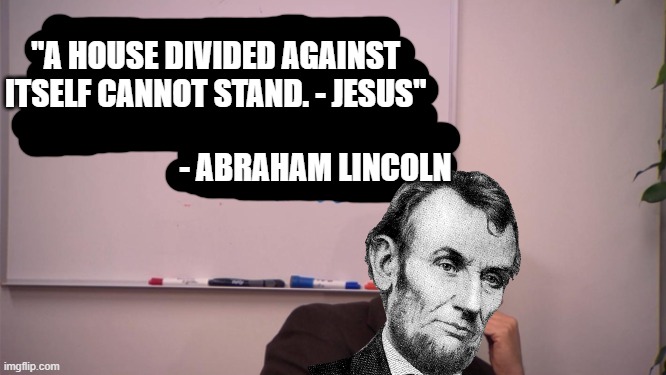 Michael Scott Lincoln | "A HOUSE DIVIDED AGAINST ITSELF CANNOT STAND. - JESUS"; - ABRAHAM LINCOLN | image tagged in michael scott,abraham lincoln,jesus christ,the office,bible | made w/ Imgflip meme maker