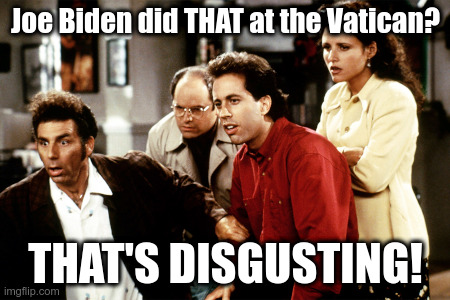 Joe Biden at the Vatican | Joe Biden did THAT at the Vatican? THAT'S DISGUSTING! | image tagged in joe biden,the pope,vatican,poop,seinfeld | made w/ Imgflip meme maker