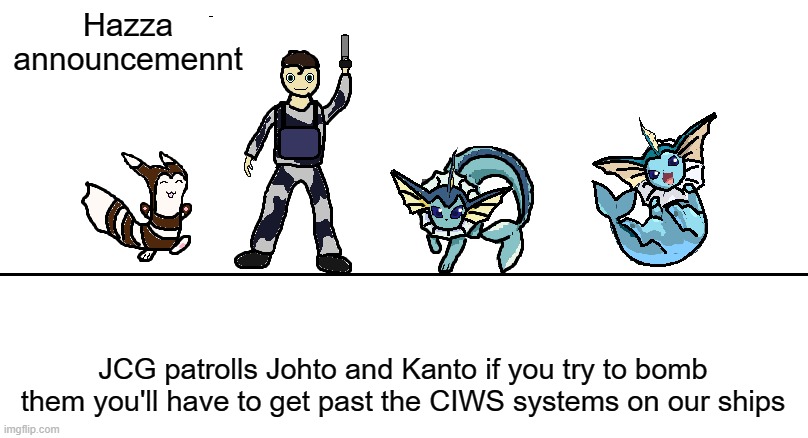 they are accurate
"hi I am 25bokosYT and I approve this meme" | Hazza announcemennt; JCG patrolls Johto and Kanto if you try to bomb them you'll have to get past the CIWS systems on our ships | image tagged in hazza announcemnt 2 0 | made w/ Imgflip meme maker