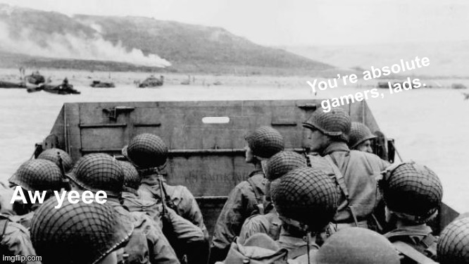 WW2 | You’re absolute gamers, lads. Aw yeee | image tagged in ww2 | made w/ Imgflip meme maker