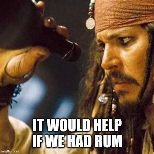 Why is the Rum Always Gone? | IT WOULD HELP IF WE HAD RUM | image tagged in why is the rum always gone | made w/ Imgflip meme maker