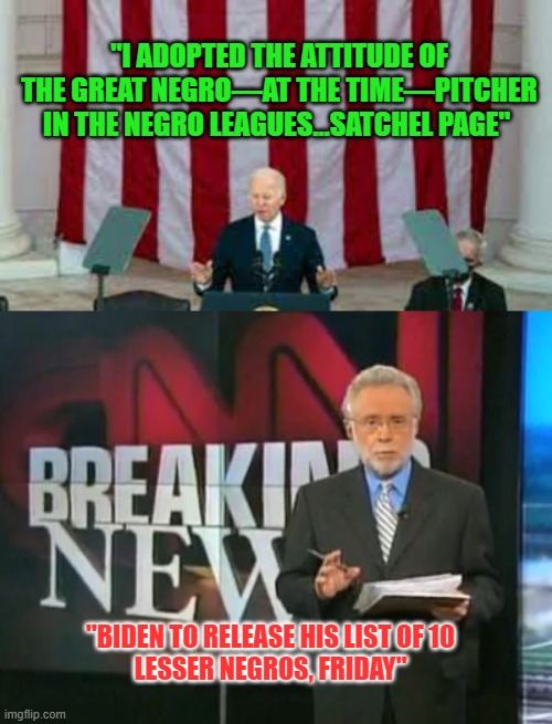 Joe Biden - "The Great Negro" | "I ADOPTED THE ATTITUDE OF THE GREAT NEGRO—AT THE TIME—PITCHER IN THE NEGRO LEAGUES...SATCHEL PAGE"; "BIDEN TO RELEASE HIS LIST OF 10
LESSER NEGROS, FRIDAY" | image tagged in cnn breaking news,joe biden | made w/ Imgflip meme maker
