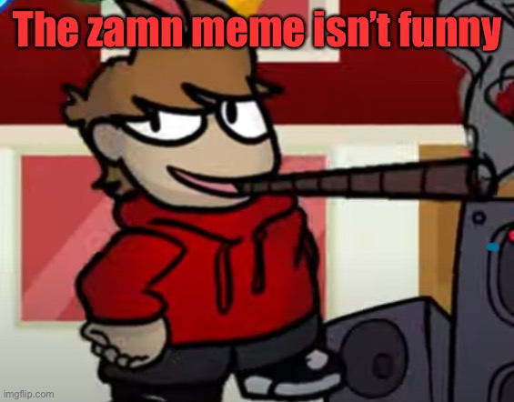 It’s annoying | The zamn meme isn’t funny | image tagged in tord smoking a big fat blunt | made w/ Imgflip meme maker