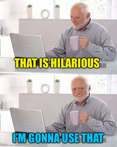 Hide the Pain Harold Meme | THAT IS HILARIOUS I’M GONNA USE THAT | image tagged in memes,hide the pain harold | made w/ Imgflip meme maker